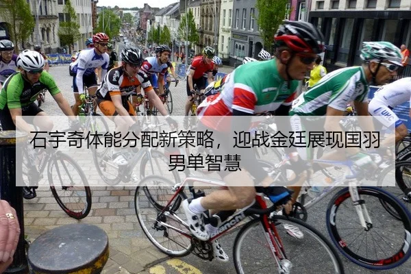 石宇奇体能分配新策略，迎战金廷展现国羽男单智慧